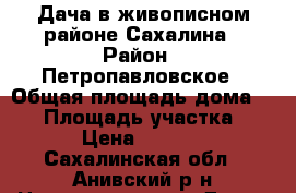 Дача в живописном районе Сахалина › Район ­ Петропавловское › Общая площадь дома ­ 30 › Площадь участка ­ 840 › Цена ­ 630 000 - Сахалинская обл., Анивский р-н Недвижимость » Дома, коттеджи, дачи продажа   